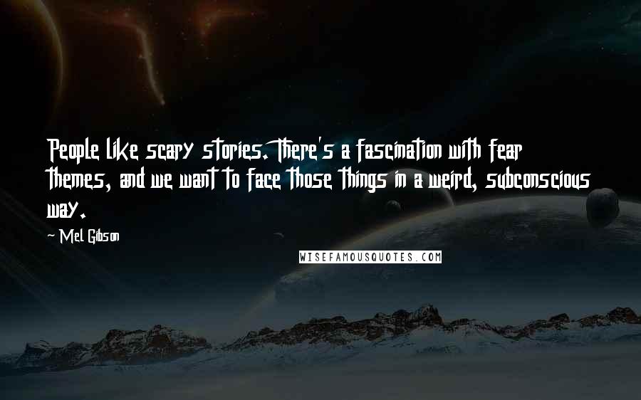 Mel Gibson Quotes: People like scary stories. There's a fascination with fear themes, and we want to face those things in a weird, subconscious way.