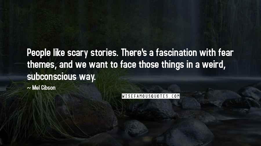 Mel Gibson Quotes: People like scary stories. There's a fascination with fear themes, and we want to face those things in a weird, subconscious way.