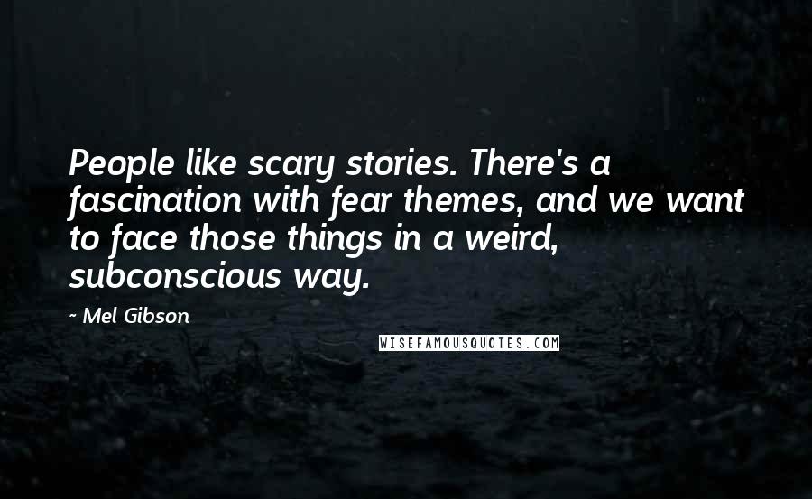 Mel Gibson Quotes: People like scary stories. There's a fascination with fear themes, and we want to face those things in a weird, subconscious way.