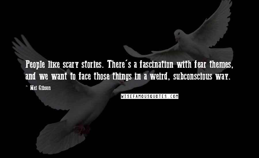 Mel Gibson Quotes: People like scary stories. There's a fascination with fear themes, and we want to face those things in a weird, subconscious way.