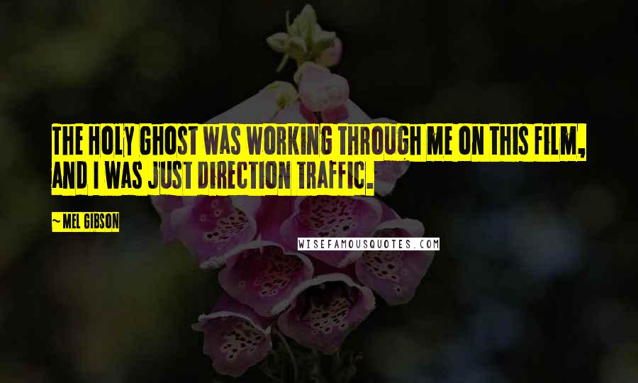 Mel Gibson Quotes: The Holy Ghost was working through me on this film, and I was just direction traffic.