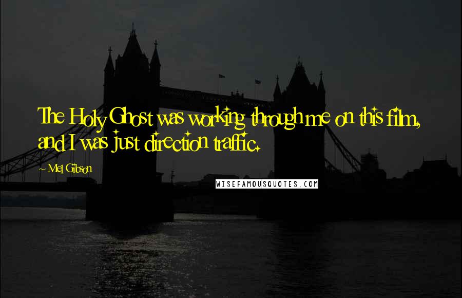 Mel Gibson Quotes: The Holy Ghost was working through me on this film, and I was just direction traffic.