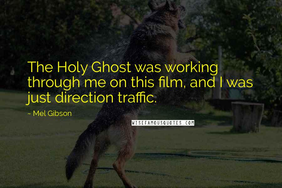 Mel Gibson Quotes: The Holy Ghost was working through me on this film, and I was just direction traffic.