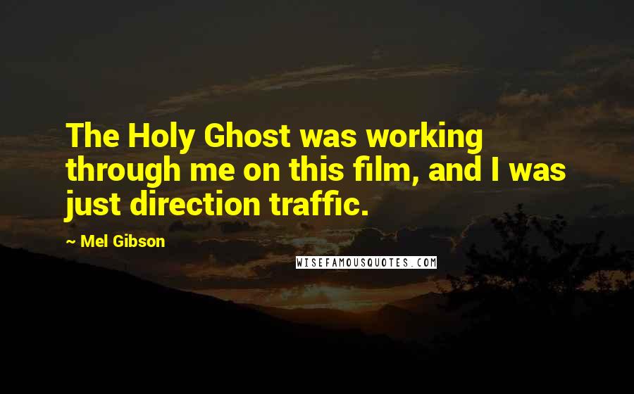 Mel Gibson Quotes: The Holy Ghost was working through me on this film, and I was just direction traffic.
