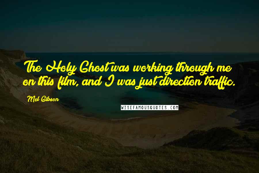 Mel Gibson Quotes: The Holy Ghost was working through me on this film, and I was just direction traffic.