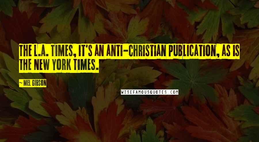 Mel Gibson Quotes: The L.A. Times, it's an anti-Christian publication, as is the New York Times.