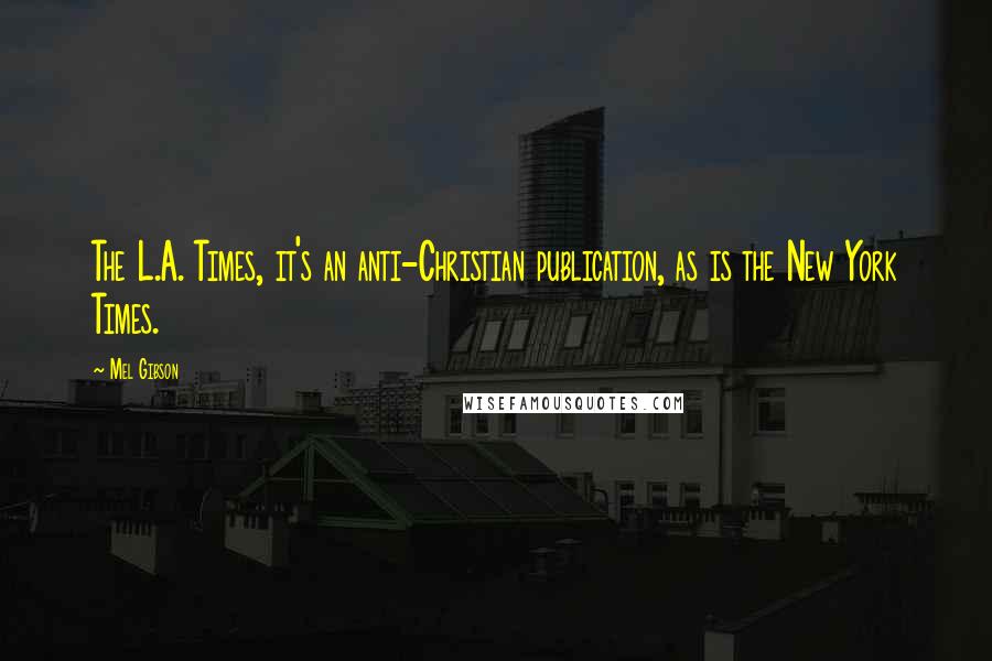 Mel Gibson Quotes: The L.A. Times, it's an anti-Christian publication, as is the New York Times.
