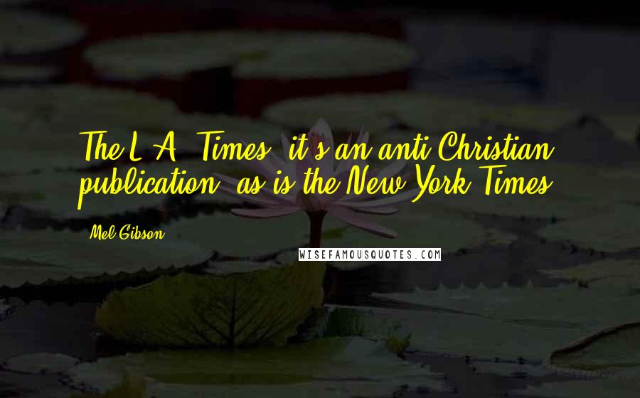 Mel Gibson Quotes: The L.A. Times, it's an anti-Christian publication, as is the New York Times.