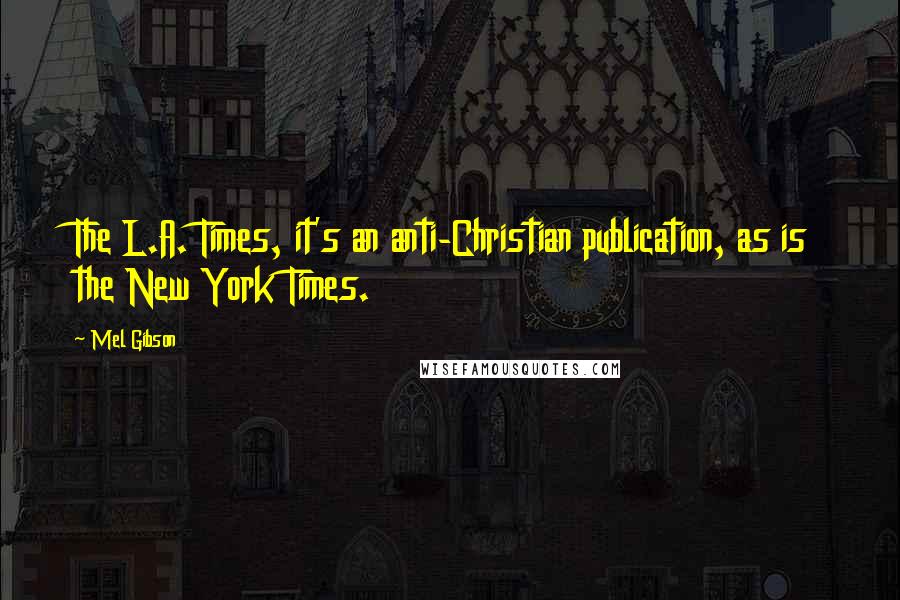 Mel Gibson Quotes: The L.A. Times, it's an anti-Christian publication, as is the New York Times.