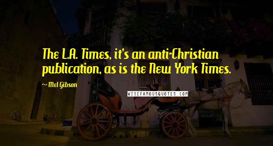 Mel Gibson Quotes: The L.A. Times, it's an anti-Christian publication, as is the New York Times.