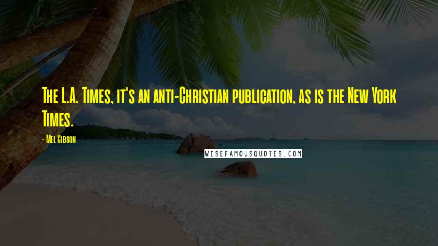 Mel Gibson Quotes: The L.A. Times, it's an anti-Christian publication, as is the New York Times.