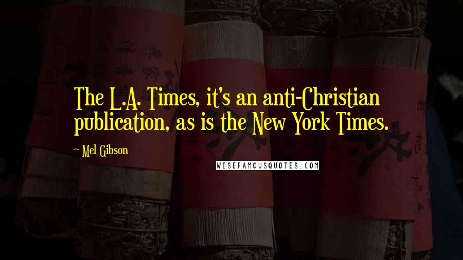 Mel Gibson Quotes: The L.A. Times, it's an anti-Christian publication, as is the New York Times.