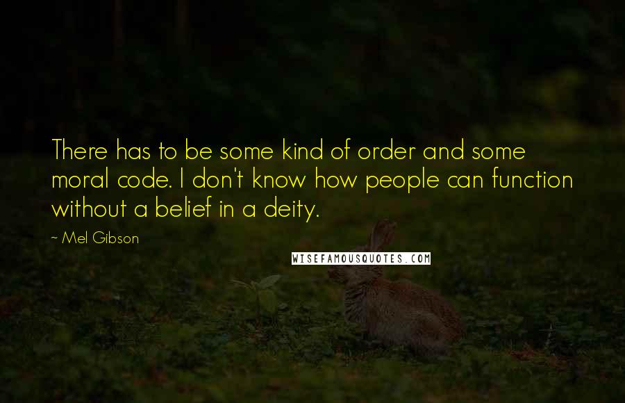 Mel Gibson Quotes: There has to be some kind of order and some moral code. I don't know how people can function without a belief in a deity.