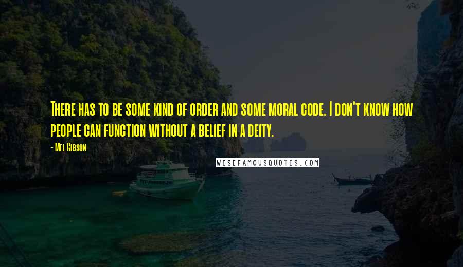 Mel Gibson Quotes: There has to be some kind of order and some moral code. I don't know how people can function without a belief in a deity.