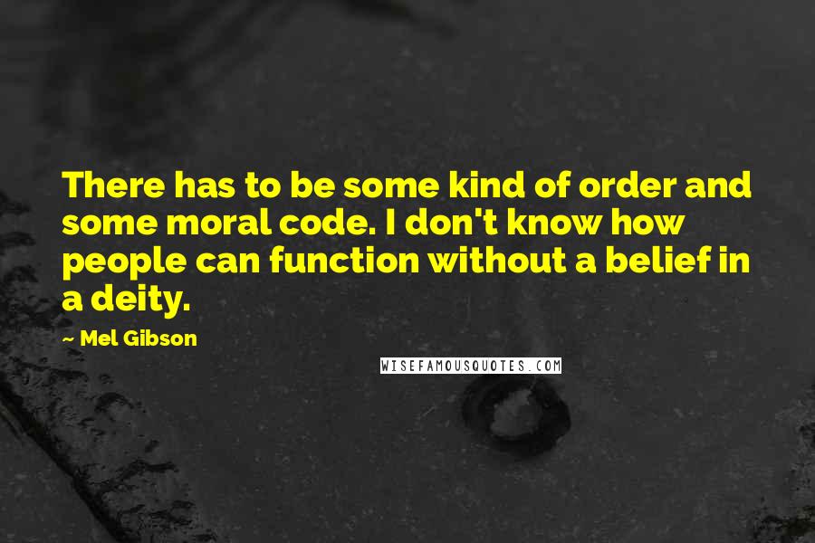 Mel Gibson Quotes: There has to be some kind of order and some moral code. I don't know how people can function without a belief in a deity.