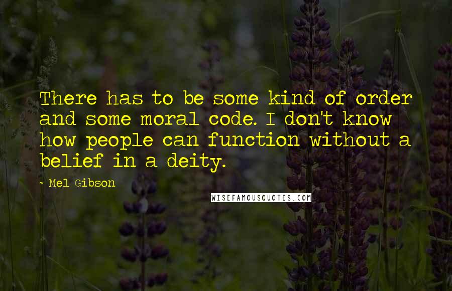 Mel Gibson Quotes: There has to be some kind of order and some moral code. I don't know how people can function without a belief in a deity.