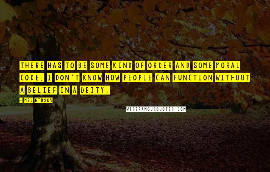 Mel Gibson Quotes: There has to be some kind of order and some moral code. I don't know how people can function without a belief in a deity.