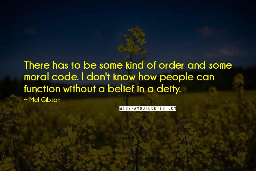 Mel Gibson Quotes: There has to be some kind of order and some moral code. I don't know how people can function without a belief in a deity.