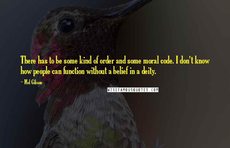 Mel Gibson Quotes: There has to be some kind of order and some moral code. I don't know how people can function without a belief in a deity.