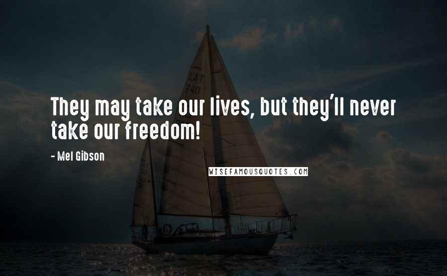 Mel Gibson Quotes: They may take our lives, but they'll never take our freedom!