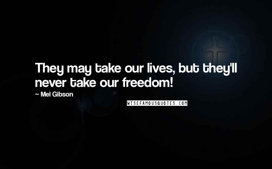 Mel Gibson Quotes: They may take our lives, but they'll never take our freedom!