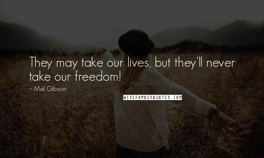 Mel Gibson Quotes: They may take our lives, but they'll never take our freedom!