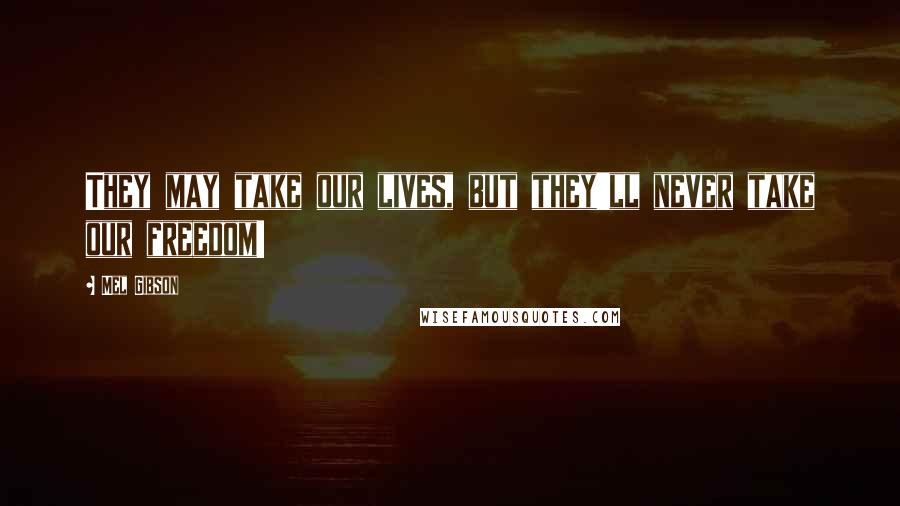 Mel Gibson Quotes: They may take our lives, but they'll never take our freedom!