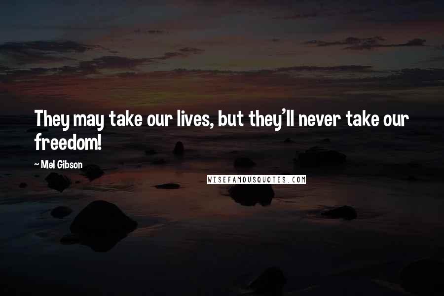 Mel Gibson Quotes: They may take our lives, but they'll never take our freedom!