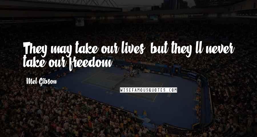 Mel Gibson Quotes: They may take our lives, but they'll never take our freedom!