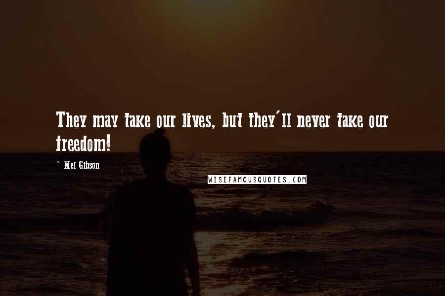 Mel Gibson Quotes: They may take our lives, but they'll never take our freedom!