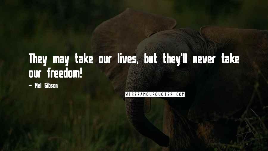 Mel Gibson Quotes: They may take our lives, but they'll never take our freedom!