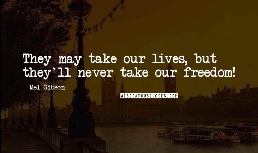 Mel Gibson Quotes: They may take our lives, but they'll never take our freedom!