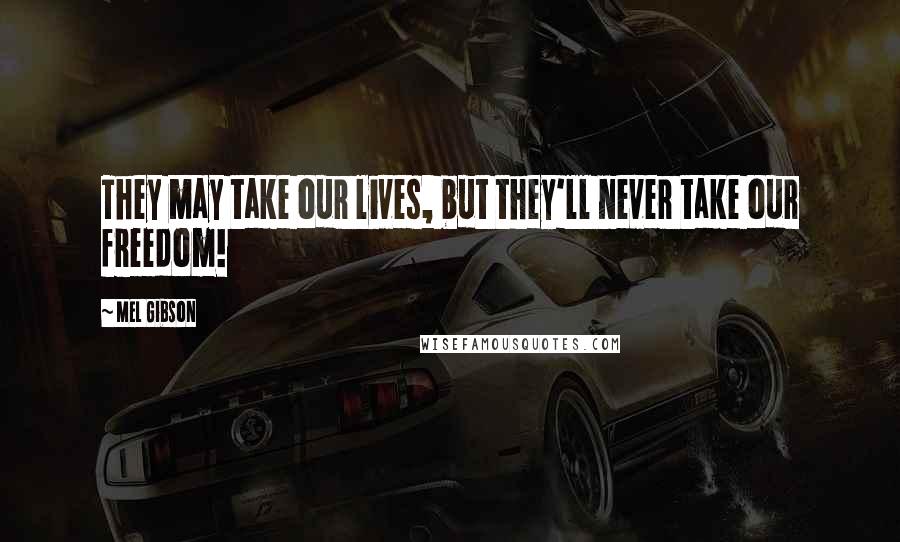 Mel Gibson Quotes: They may take our lives, but they'll never take our freedom!