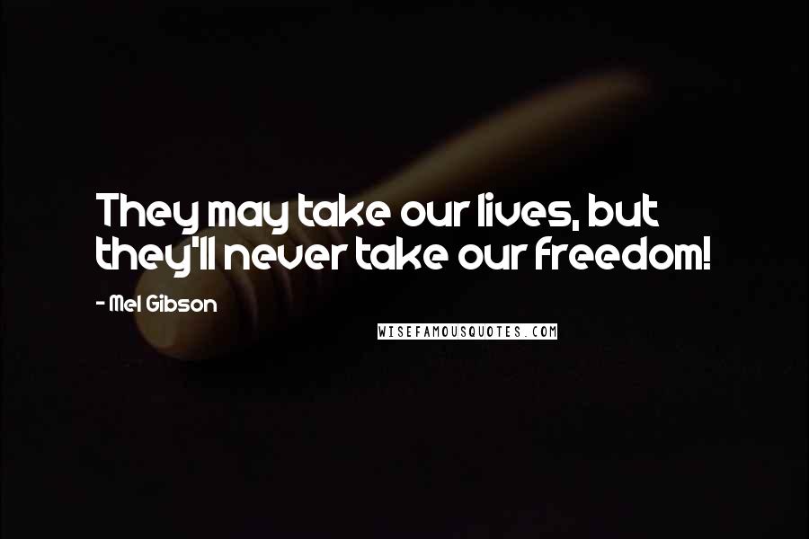 Mel Gibson Quotes: They may take our lives, but they'll never take our freedom!