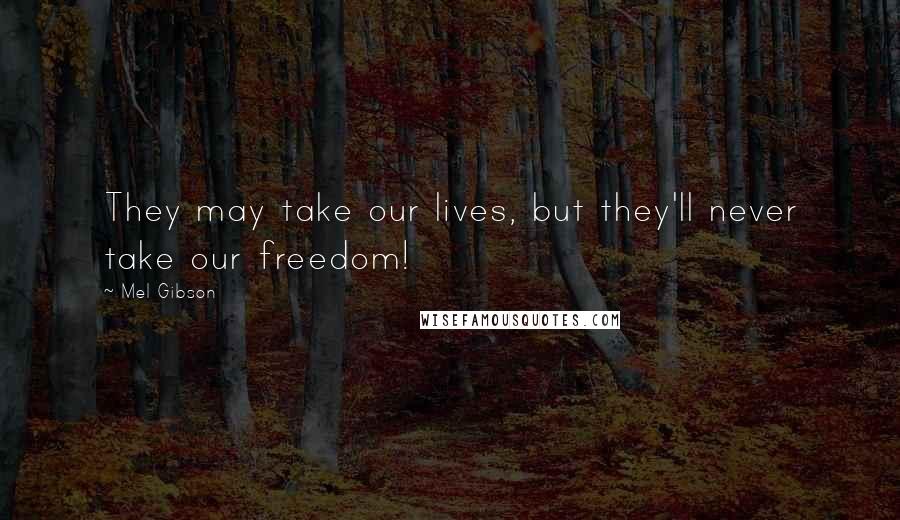 Mel Gibson Quotes: They may take our lives, but they'll never take our freedom!