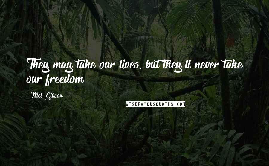 Mel Gibson Quotes: They may take our lives, but they'll never take our freedom!