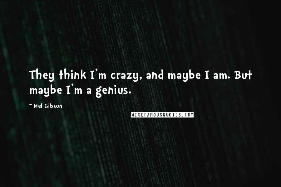 Mel Gibson Quotes: They think I'm crazy, and maybe I am. But maybe I'm a genius.