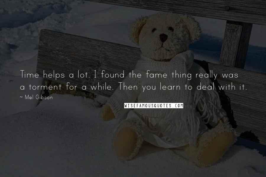 Mel Gibson Quotes: Time helps a lot. I found the fame thing really was a torment for a while. Then you learn to deal with it.