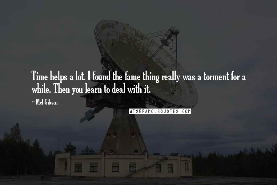 Mel Gibson Quotes: Time helps a lot. I found the fame thing really was a torment for a while. Then you learn to deal with it.