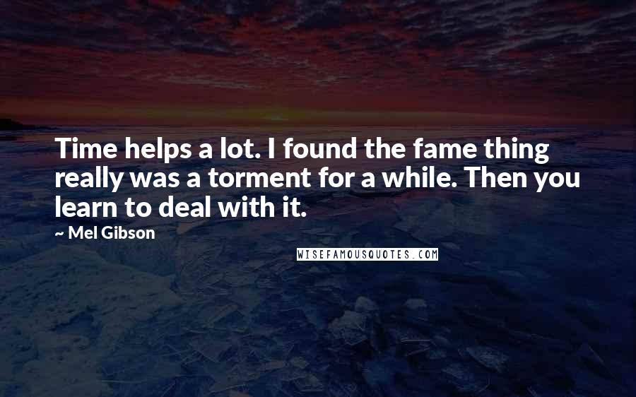 Mel Gibson Quotes: Time helps a lot. I found the fame thing really was a torment for a while. Then you learn to deal with it.