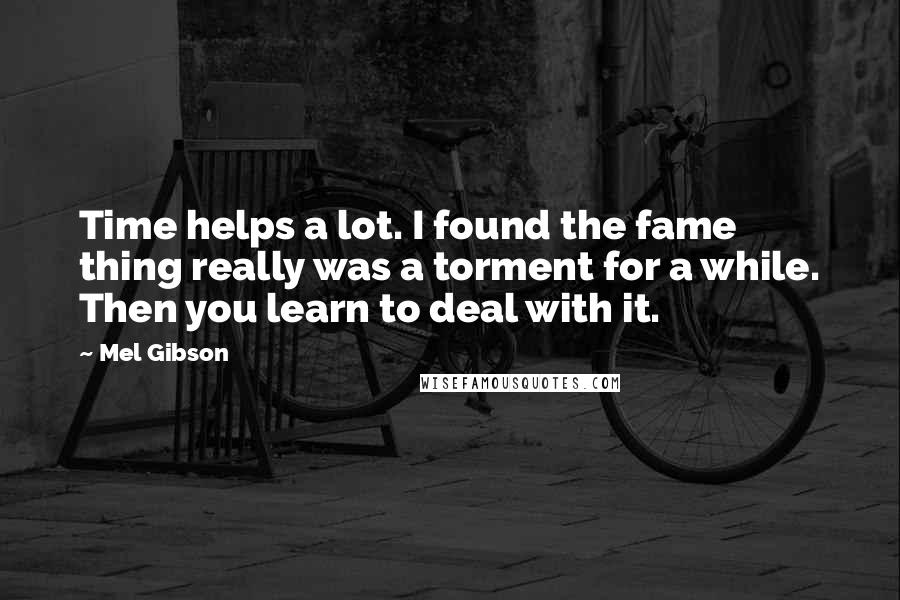 Mel Gibson Quotes: Time helps a lot. I found the fame thing really was a torment for a while. Then you learn to deal with it.