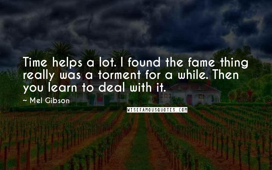 Mel Gibson Quotes: Time helps a lot. I found the fame thing really was a torment for a while. Then you learn to deal with it.