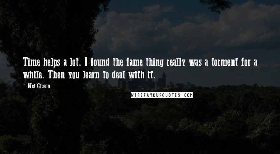 Mel Gibson Quotes: Time helps a lot. I found the fame thing really was a torment for a while. Then you learn to deal with it.
