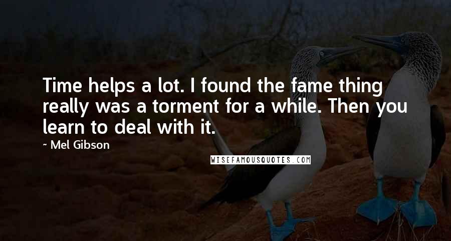 Mel Gibson Quotes: Time helps a lot. I found the fame thing really was a torment for a while. Then you learn to deal with it.