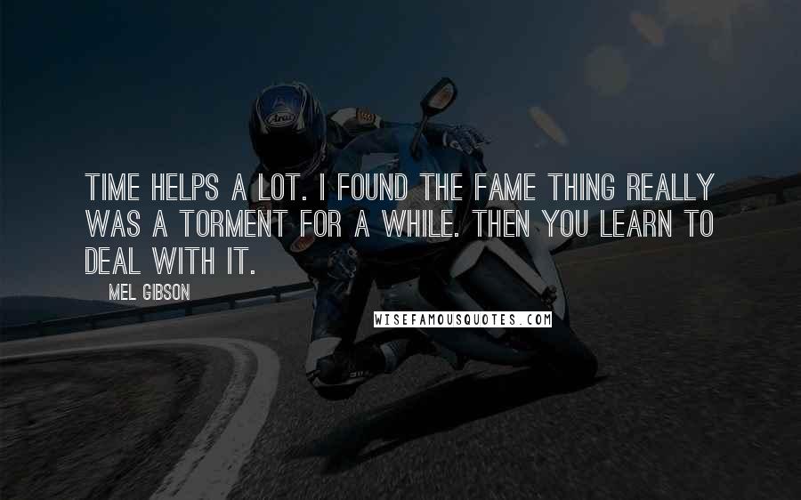 Mel Gibson Quotes: Time helps a lot. I found the fame thing really was a torment for a while. Then you learn to deal with it.