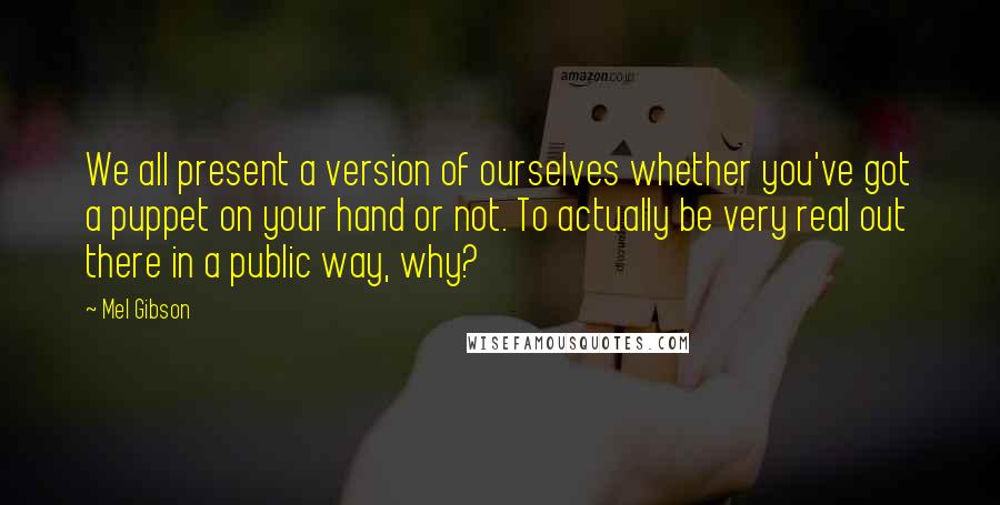 Mel Gibson Quotes: We all present a version of ourselves whether you've got a puppet on your hand or not. To actually be very real out there in a public way, why?