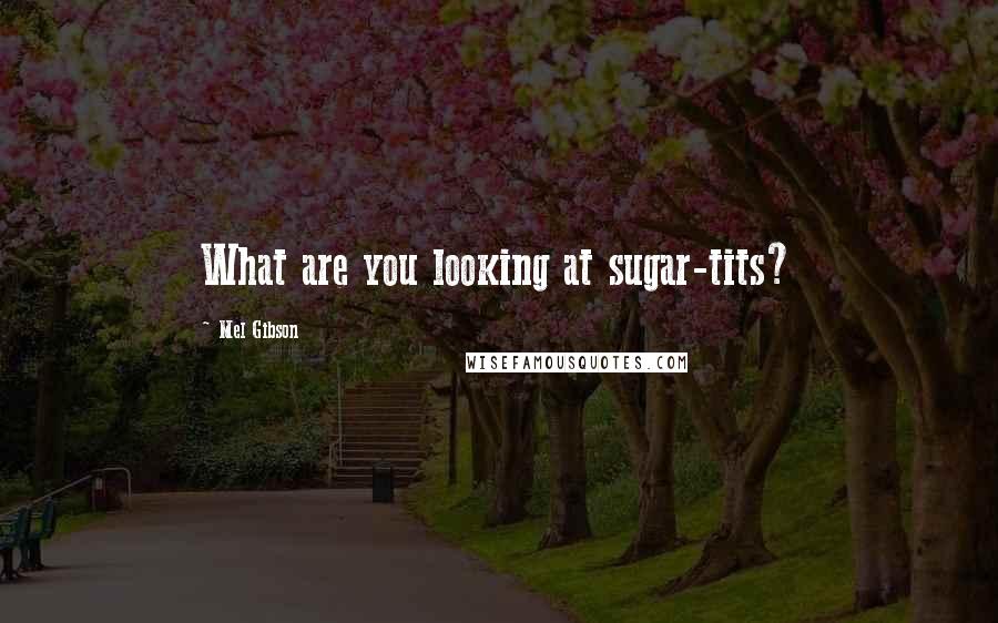 Mel Gibson Quotes: What are you looking at sugar-tits?