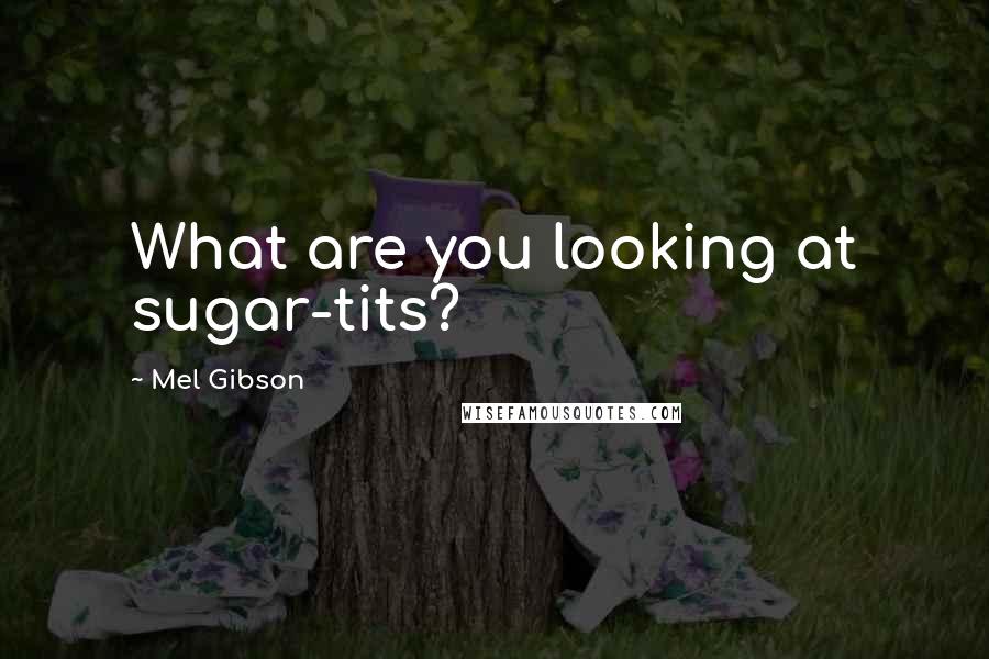 Mel Gibson Quotes: What are you looking at sugar-tits?