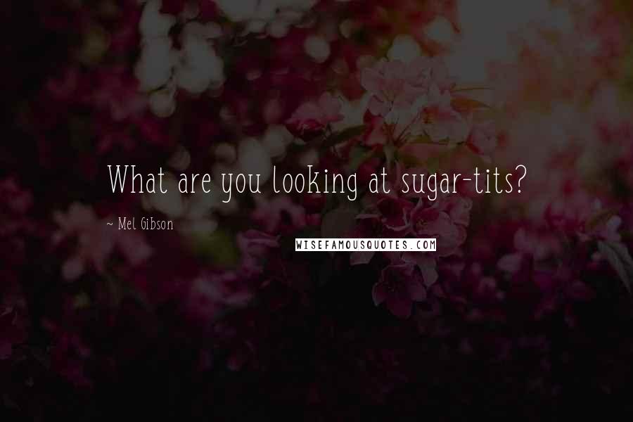 Mel Gibson Quotes: What are you looking at sugar-tits?