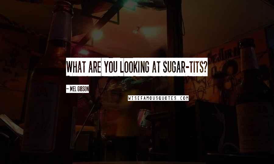 Mel Gibson Quotes: What are you looking at sugar-tits?